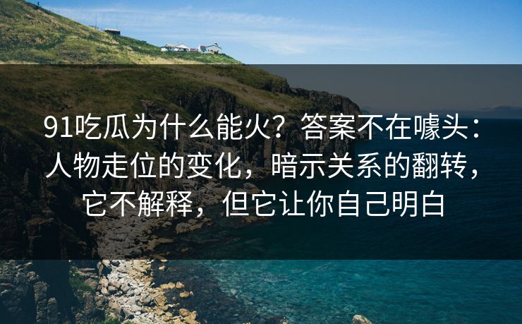 91吃瓜为什么能火？答案不在噱头：人物走位的变化，暗示关系的翻转，它不解释，但它让你自己明白