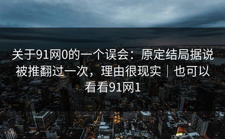 关于91网0的一个误会：原定结局据说被推翻过一次，理由很现实｜也可以看看91网1