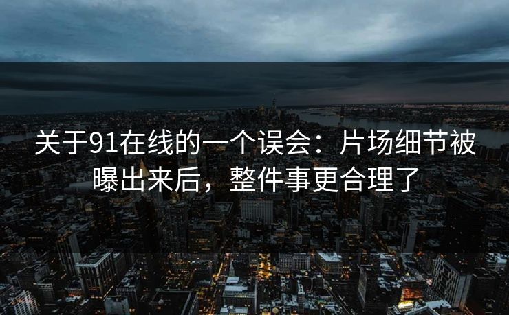 关于91在线的一个误会：片场细节被曝出来后，整件事更合理了