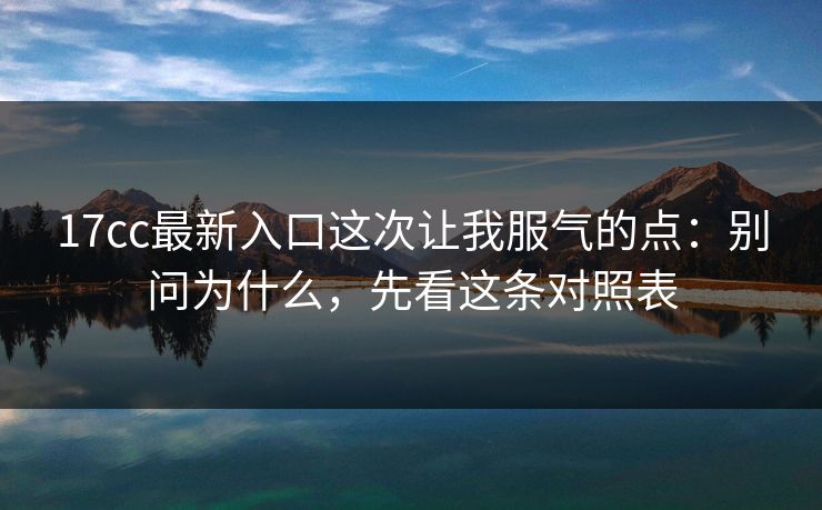 17cc最新入口这次让我服气的点：别问为什么，先看这条对照表