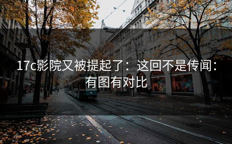 17c影院又被提起了：这回不是传闻：有图有对比