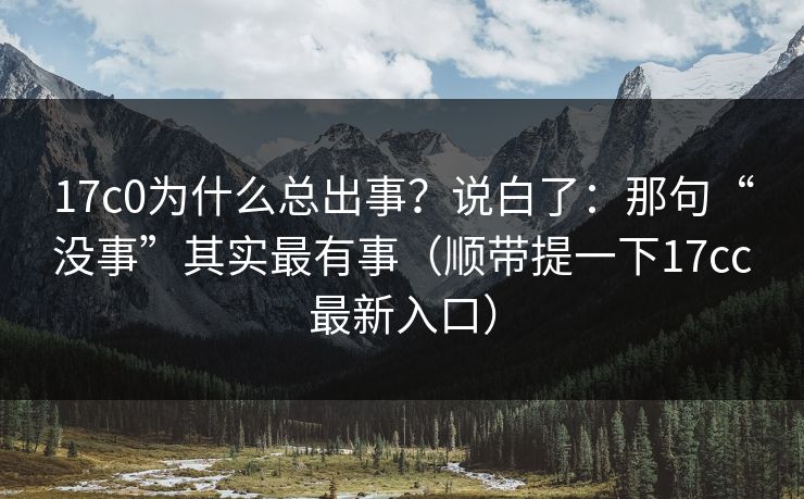 17c0为什么总出事？说白了：那句“没事”其实最有事（顺带提一下17cc最新入口）