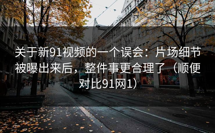关于新91视频的一个误会：片场细节被曝出来后，整件事更合理了（顺便对比91网1）