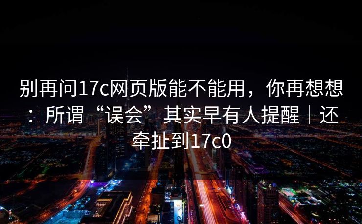 别再问17c网页版能不能用，你再想想：所谓“误会”其实早有人提醒｜还牵扯到17c0
