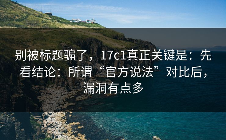 别被标题骗了，17c1真正关键是：先看结论：所谓“官方说法”对比后，漏洞有点多