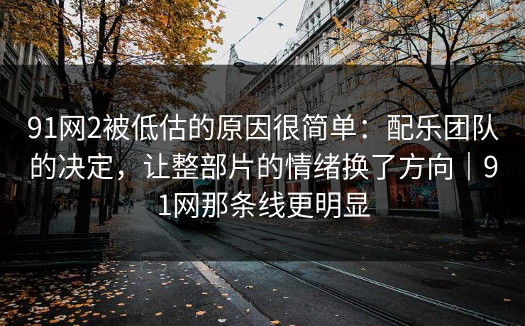 91网2被低估的原因很简单：配乐团队的决定，让整部片的情绪换了方向｜91网那条线更明显
