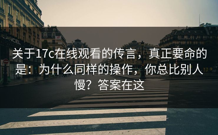 关于17c在线观看的传言，真正要命的是：为什么同样的操作，你总比别人慢？答案在这