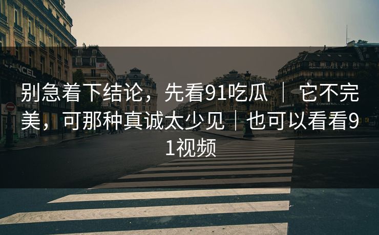 别急着下结论，先看91吃瓜 ｜ 它不完美，可那种真诚太少见｜也可以看看91视频