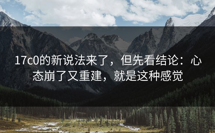 17c0的新说法来了，但先看结论：心态崩了又重建，就是这种感觉