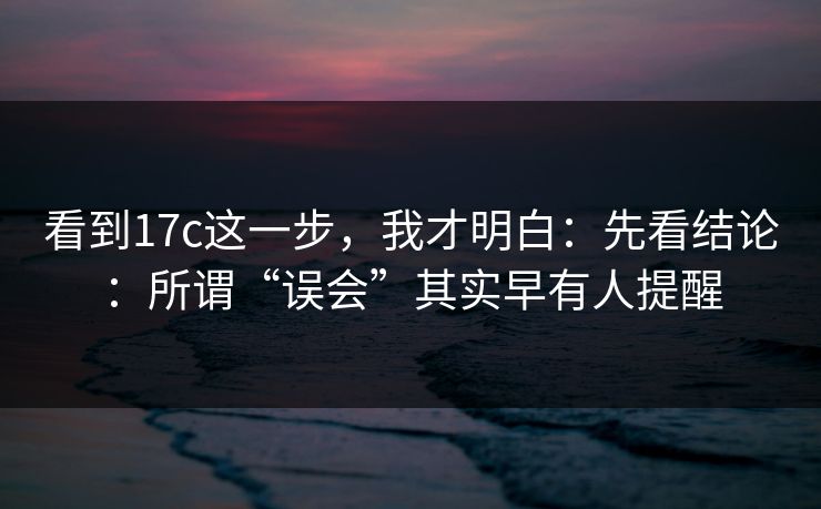 看到17c这一步，我才明白：先看结论：所谓“误会”其实早有人提醒