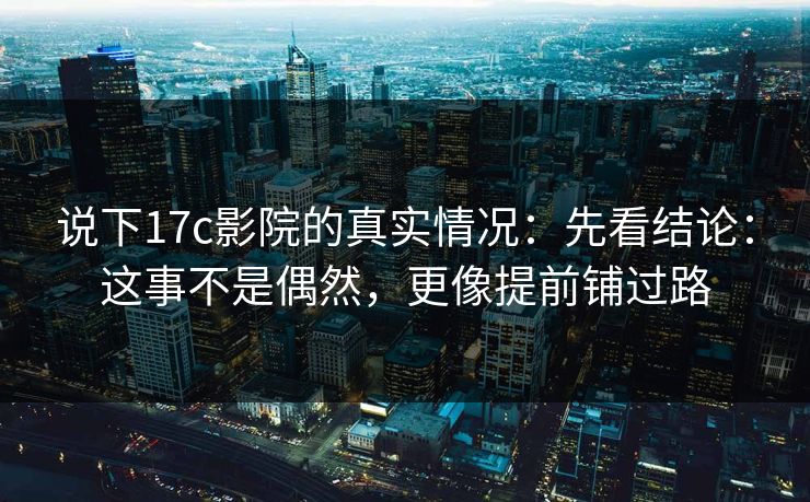 说下17c影院的真实情况：先看结论：这事不是偶然，更像提前铺过路