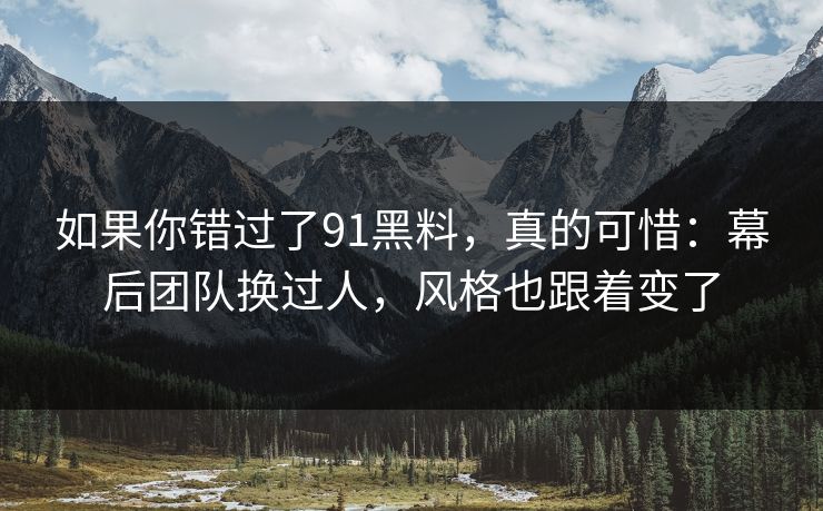 如果你错过了91黑料，真的可惜：幕后团队换过人，风格也跟着变了