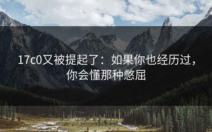 17c0又被提起了：如果你也经历过，你会懂那种憋屈