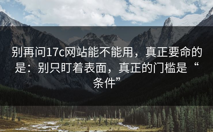别再问17c网站能不能用，真正要命的是：别只盯着表面，真正的门槛是“条件”
