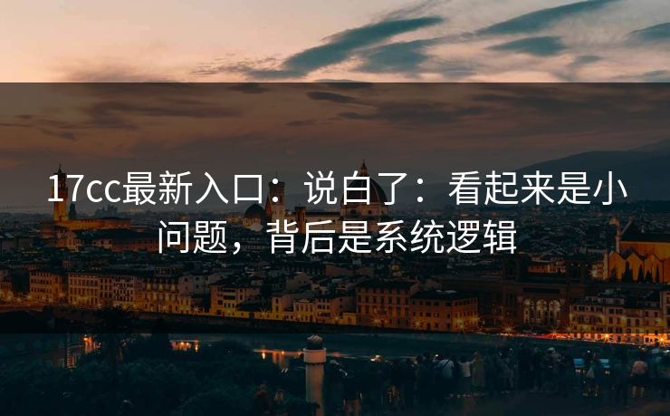 17cc最新入口：说白了：看起来是小问题，背后是系统逻辑