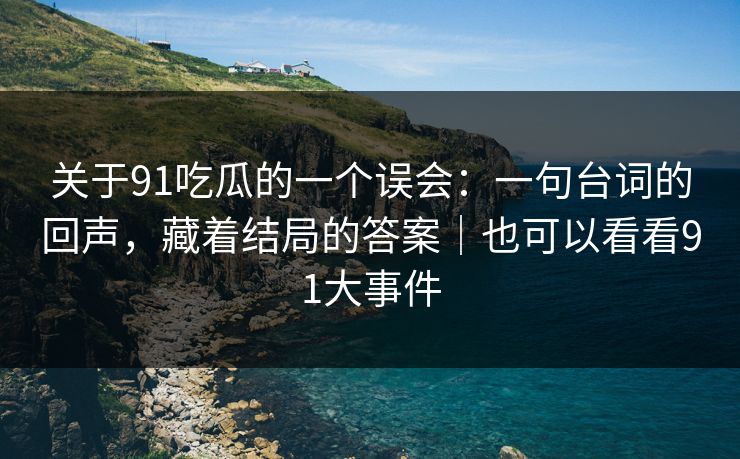 关于91吃瓜的一个误会：一句台词的回声，藏着结局的答案｜也可以看看91大事件