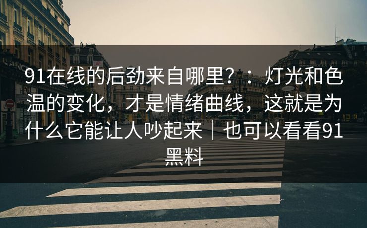 91在线的后劲来自哪里？：灯光和色温的变化，才是情绪曲线，这就是为什么它能让人吵起来｜也可以看看91黑料