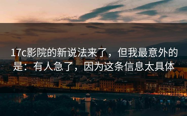 17c影院的新说法来了，但我最意外的是：有人急了，因为这条信息太具体