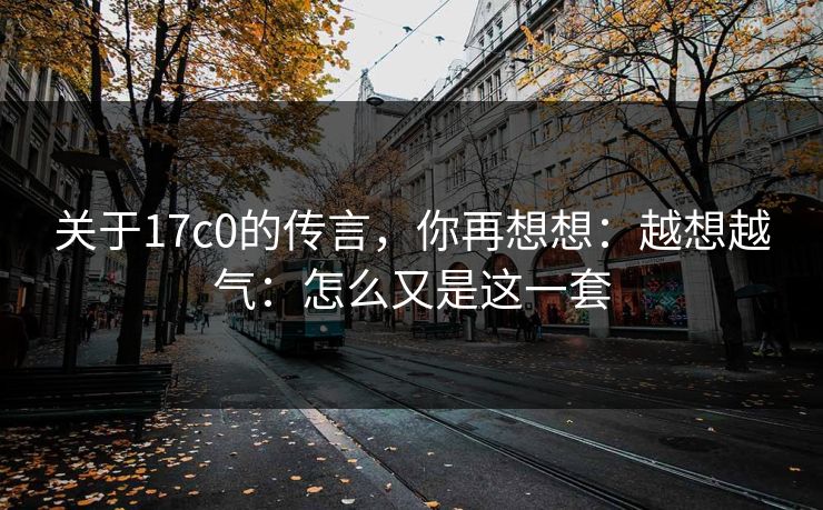 关于17c0的传言，你再想想：越想越气：怎么又是这一套