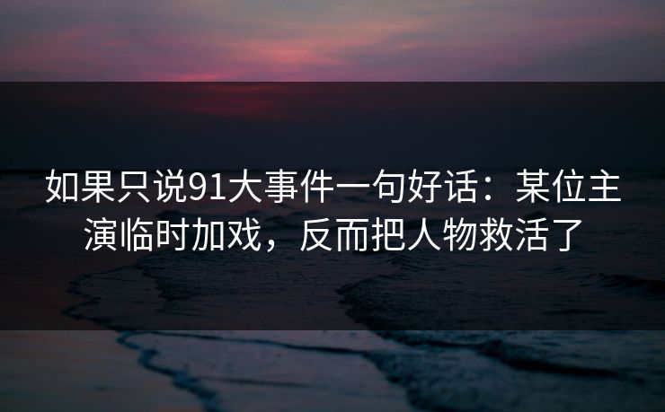 如果只说91大事件一句好话：某位主演临时加戏，反而把人物救活了