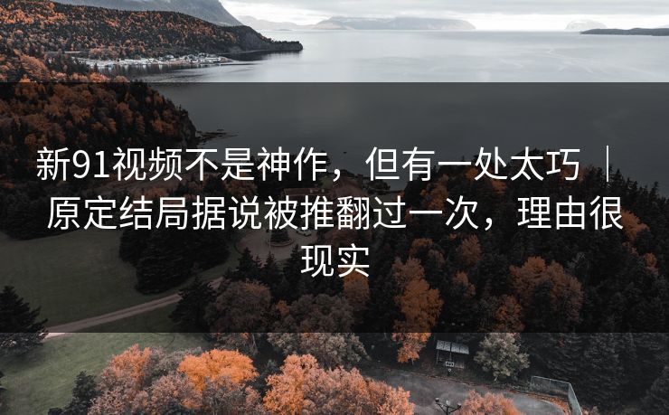 新91视频不是神作，但有一处太巧 ｜ 原定结局据说被推翻过一次，理由很现实
