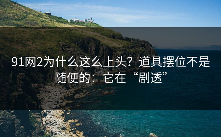 91网2为什么这么上头？道具摆位不是随便的：它在“剧透”