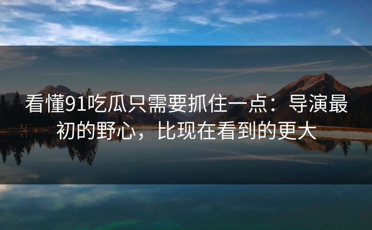 看懂91吃瓜只需要抓住一点：导演最初的野心，比现在看到的更大