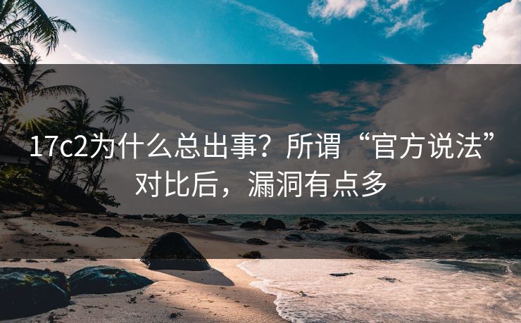17c2为什么总出事？所谓“官方说法”对比后，漏洞有点多