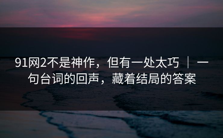 91网2不是神作，但有一处太巧 ｜ 一句台词的回声，藏着结局的答案