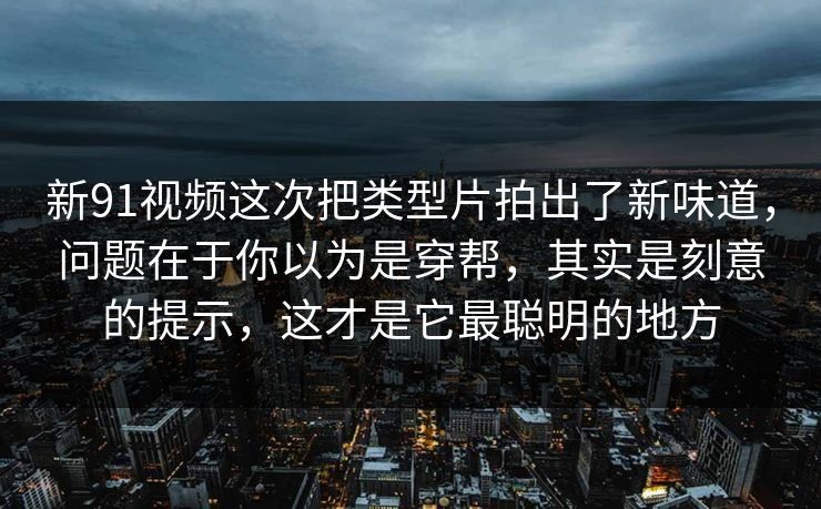 新91视频这次把类型片拍出了新味道，问题在于你以为是穿帮，其实是刻意的提示，这才是它最聪明的地方