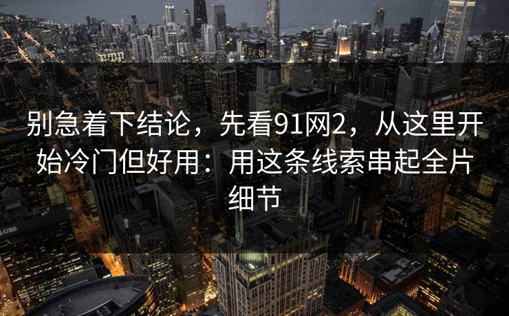 别急着下结论，先看91网2，从这里开始冷门但好用：用这条线索串起全片细节