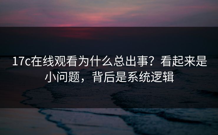 17c在线观看为什么总出事？看起来是小问题，背后是系统逻辑