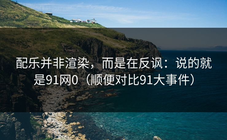 配乐并非渲染,而是在反讽:说的就是91网0(顺便对比91大事件) 配乐并非渲染,而是在反讽:说的就是91网0(顺便对比91大事件)
