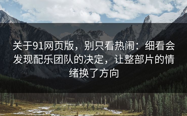 关于91网页版，别只看热闹：细看会发现配乐团队的决定，让整部片的情绪换了方向