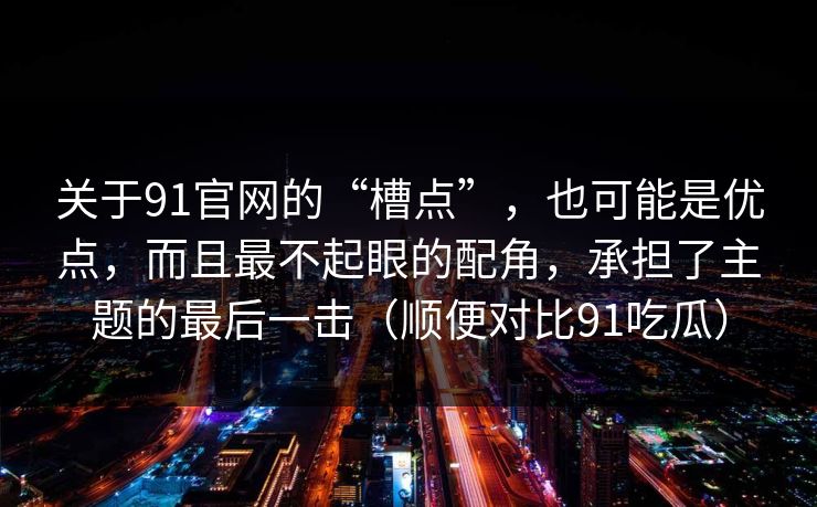 关于91官网的“槽点”，也可能是优点，而且最不起眼的配角，承担了主题的最后一击（顺便对比91吃瓜）
