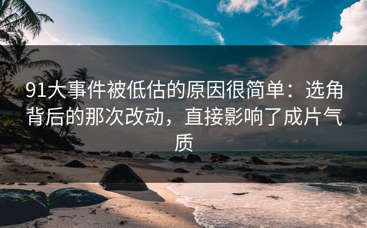 91大事件被低估的原因很简单:选角背后的那次改动,直接影响了成片气质 91大事件被低估的原因很简单:选角背后的那次改动,直接影响了成片气质