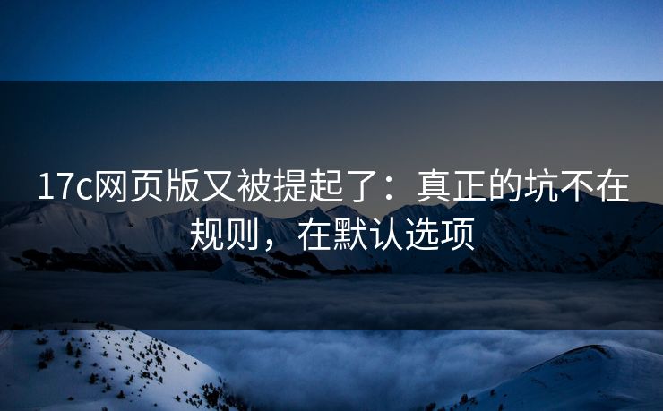 17c网页版又被提起了：真正的坑不在规则，在默认选项