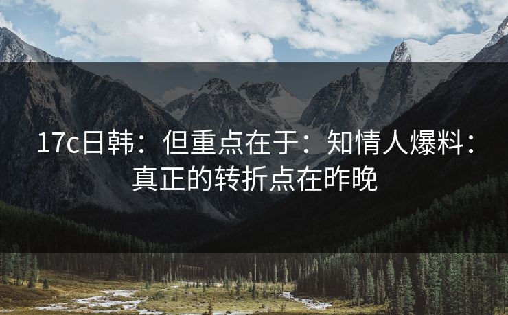 17c日韩：但重点在于：知情人爆料：真正的转折点在昨晚