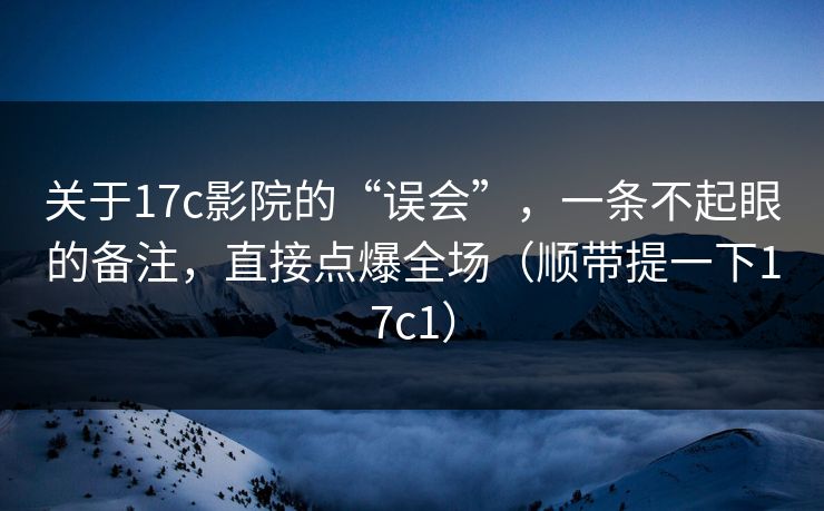 关于17c影院的“误会”,一条不起眼的备注,直接点爆全场(顺带提一下17c1) 关于17c影院的“误会”,一条不起眼的备注,直接点爆全场(顺带提一下17c1)