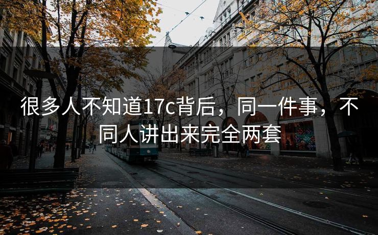 很多人不知道17c背后，同一件事，不同人讲出来完全两套
