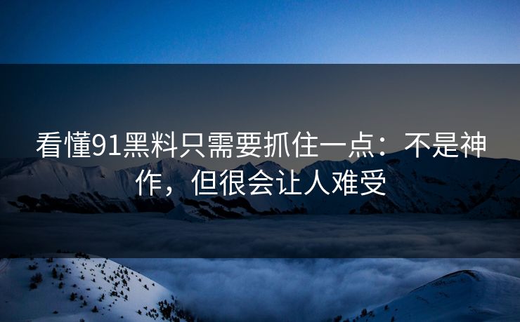 看懂91黑料只需要抓住一点:不是神作,但很会让人难受 看懂91黑料只需要抓住一点:不是神作,但很会让人难受