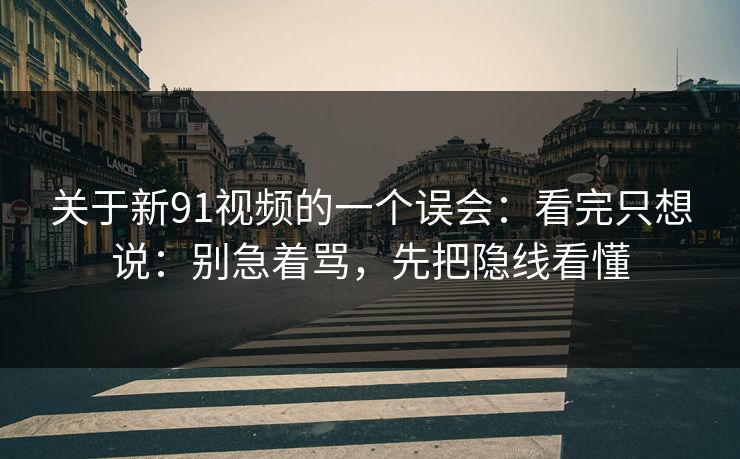 关于新91视频的一个误会:看完只想说:别急着骂,先把隐线看懂 关于新91视频的一个误会:看完只想说:别急着骂,先把隐线看懂