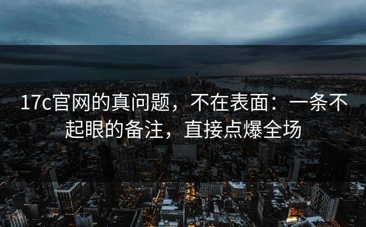17c官网的真问题,不在表面:一条不起眼的备注,直接点爆全场 17c官网的真问题,不在表面:一条不起眼的备注,直接点爆全场