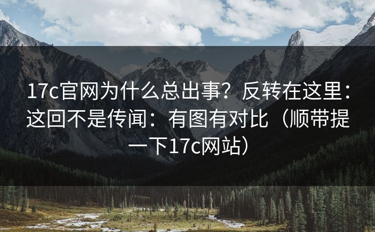 17c官网为什么总出事?反转在这里:这回不是传闻:有图有对比(顺带提一下17c网站) 17c官网为什么总出事?反转在这里:这回不是传闻:有图有对比(顺带提一下17c网站)