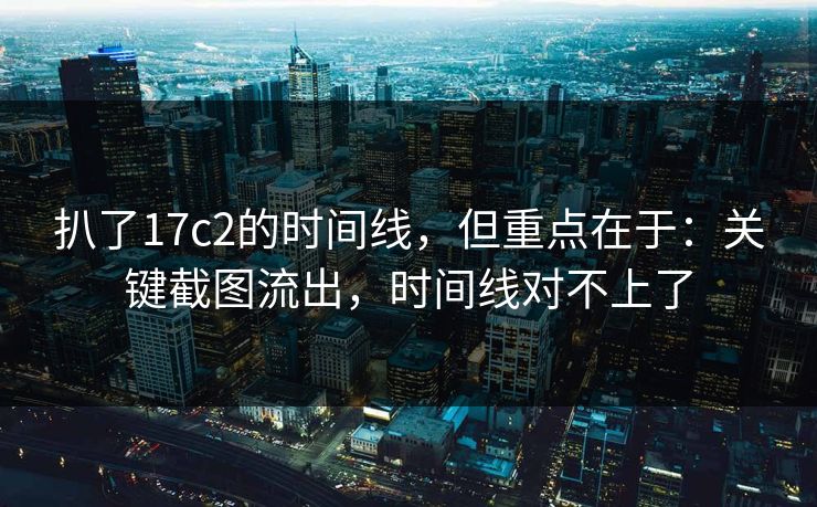 扒了17c2的时间线,但重点在于:关键截图流出,时间线对不上了 扒了17c2的时间线,但重点在于:关键截图流出,时间线对不上了