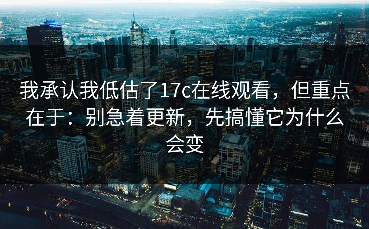 我承认我低估了17c在线观看，但重点在于：别急着更新，先搞懂它为什么会变